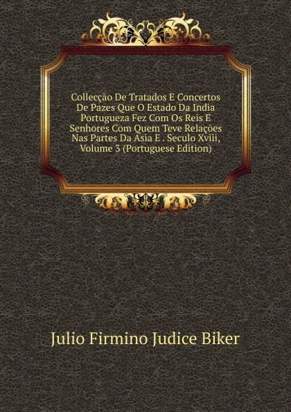 Обложка книги Colleccao De Tratados E Concertos De Pazes Que O Estado Da India Portugueza Fez Com Os Reis E Senhores Com Quem Teve Relacoes Nas Partes Da Asia E . Seculo Xviii, Volume 3 (Portuguese Edition), Julio Firmino Judice Biker