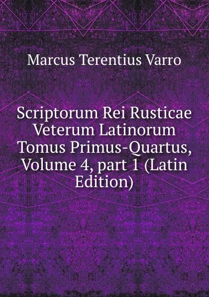 Обложка книги Scriptorum Rei Rusticae Veterum Latinorum Tomus Primus-Quartus, Volume 4,.part 1 (Latin Edition), Marcus Terentius Varro