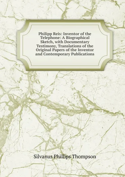 Обложка книги Philipp Reis: Inventor of the Telephone: A Biographical Sketch, with Documentary Testimony, Translations of the Original Papers of the Inventor and Contemporary Publications, Silvanus Phillips Thompson