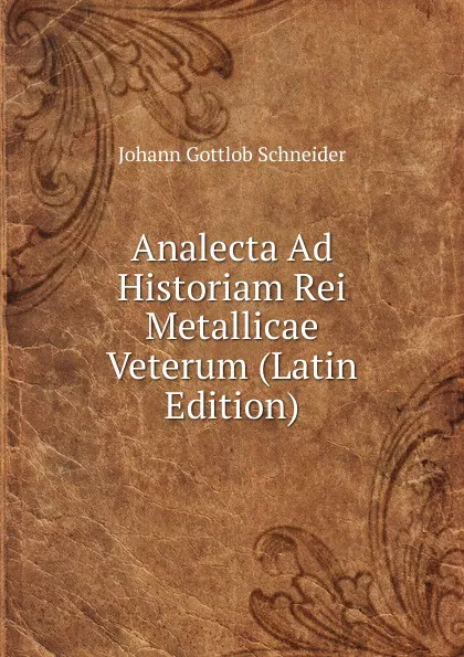 Обложка книги Analecta Ad Historiam Rei Metallicae Veterum (Latin Edition), Johann Gottlob Schneider