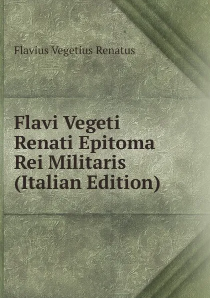 Обложка книги Flavi Vegeti Renati Epitoma Rei Militaris (Italian Edition), Flavius Vegetius Renatus