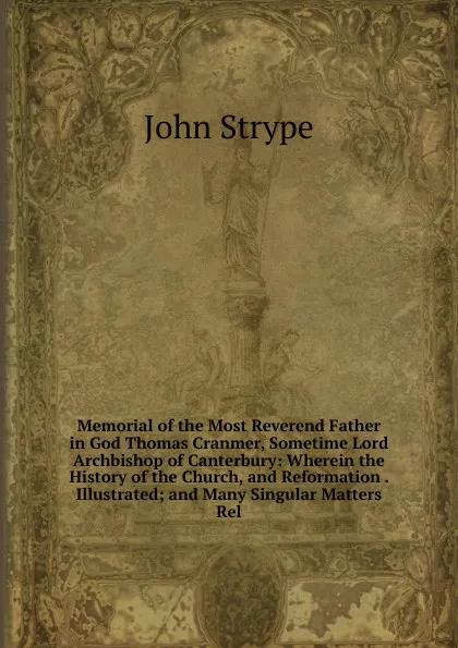 Обложка книги Memorial of the Most Reverend Father in God Thomas Cranmer, Sometime Lord Archbishop of Canterbury: Wherein the History of the Church, and Reformation . Illustrated; and Many Singular Matters Rel, John Strype