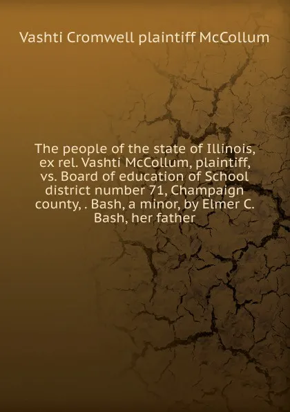 Обложка книги The people of the state of Illinois, ex rel. Vashti McCollum, plaintiff, vs. Board of education of School district number 71, Champaign county, . Bash, a minor, by Elmer C. Bash, her father, Vashti Cromwell plaintiff McCollum