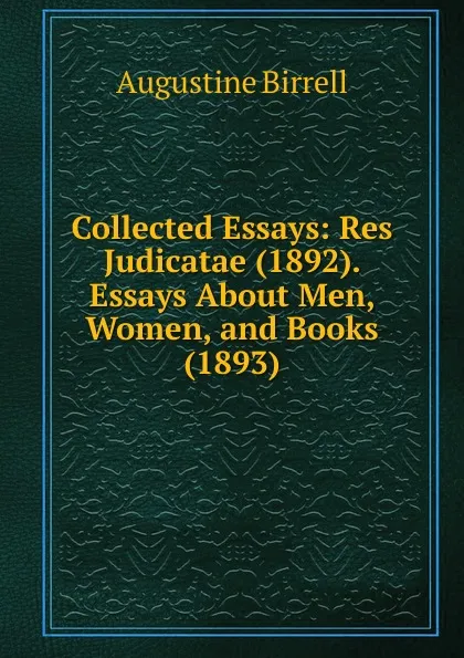 Обложка книги Collected Essays: Res Judicatae (1892). Essays About Men, Women, and Books (1893), Augustine Birrell