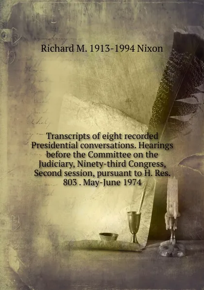 Обложка книги Transcripts of eight recorded Presidential conversations. Hearings before the Committee on the Judiciary, Ninety-third Congress, Second session, pursuant to H. Res. 803 . May-June 1974, Richard M. 1913-1994 Nixon