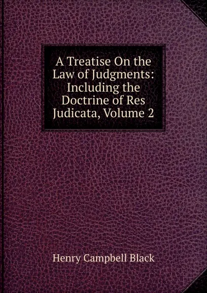 Обложка книги A Treatise On the Law of Judgments: Including the Doctrine of Res Judicata, Volume 2, Henry Campbell Black