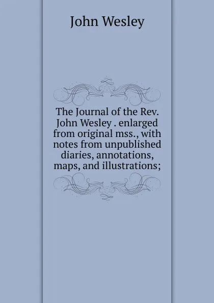 Обложка книги The Journal of the Rev. John Wesley . enlarged from original mss., with notes from unpublished diaries, annotations, maps, and illustrations;, John Wesley