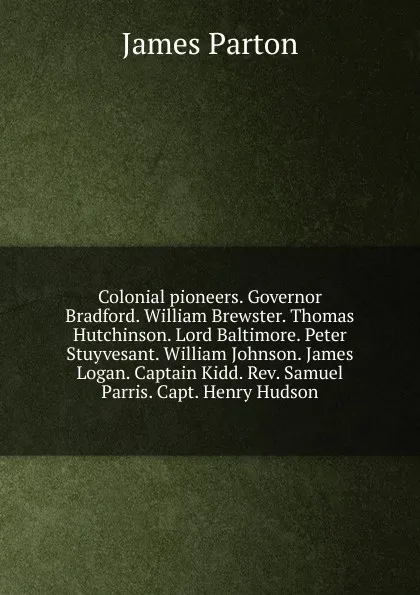 Обложка книги Colonial pioneers. Governor Bradford. William Brewster. Thomas Hutchinson. Lord Baltimore. Peter Stuyvesant. William Johnson. James Logan. Captain Kidd. Rev. Samuel Parris. Capt. Henry Hudson, James Parton