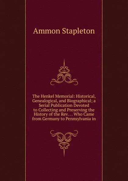 Обложка книги The Henkel Memorial: Historical, Genealogical, and Biographical; a Serial Publication Devoted to Collecting and Preserving the History of the Rev. . . Who Came from Germany to Pennsylvania in, Ammon Stapleton