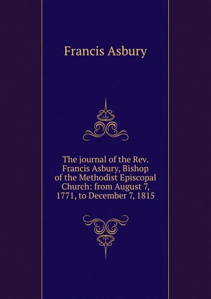 Обложка книги The journal of the Rev. Francis Asbury, Bishop of the Methodist Episcopal Church: from August 7, 1771, to December 7, 1815, Francis Asbury