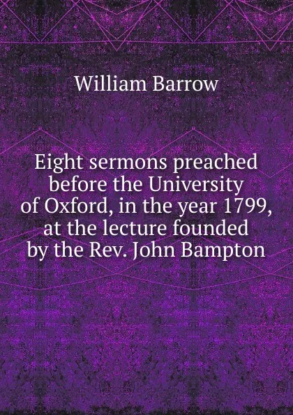 Обложка книги Eight sermons preached before the University of Oxford, in the year 1799, at the lecture founded by the Rev. John Bampton, William Barrow