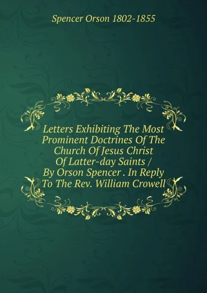 Обложка книги Letters Exhibiting The Most Prominent Doctrines Of The Church Of Jesus Christ Of Latter-day Saints / By Orson Spencer . In Reply To The Rev. William Crowell, Spencer Orson 1802-1855