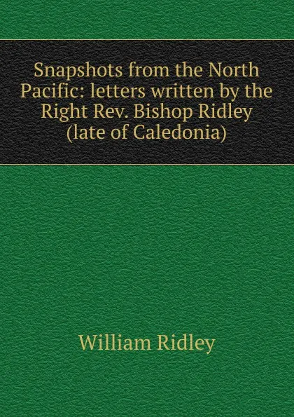 Обложка книги Snapshots from the North Pacific: letters written by the Right Rev. Bishop Ridley (late of Caledonia), William Ridley