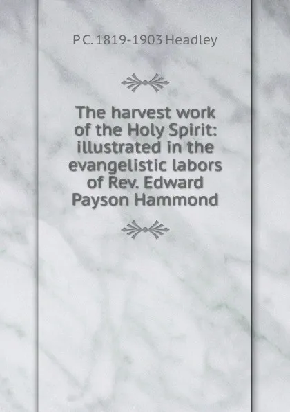 Обложка книги The harvest work of the Holy Spirit: illustrated in the evangelistic labors of Rev. Edward Payson Hammond, P. C. Headley