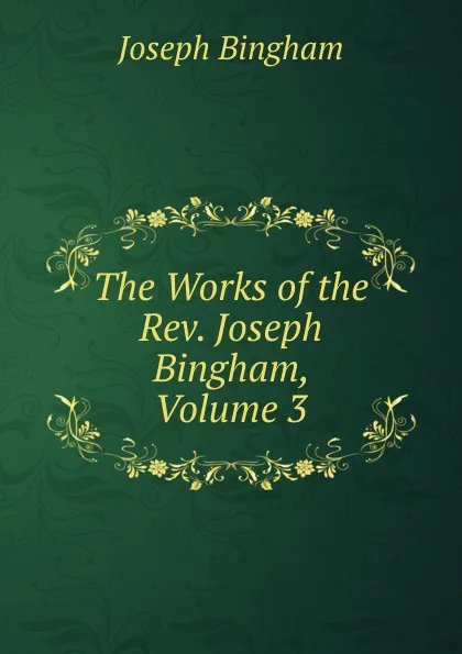 Обложка книги The Works of the Rev. Joseph Bingham, Volume 3, Joseph Bingham