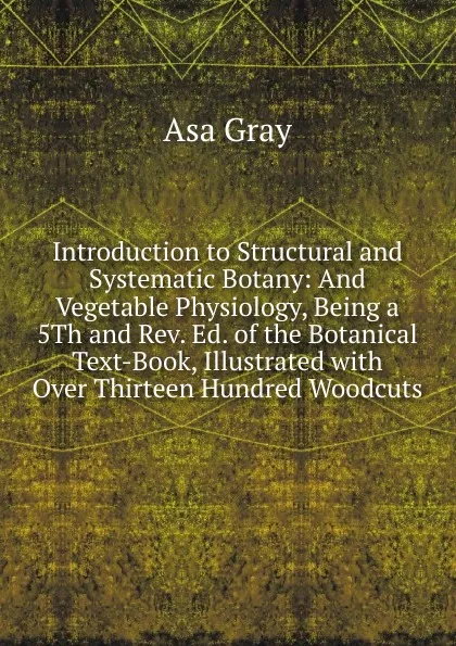 Обложка книги Introduction to Structural and Systematic Botany: And Vegetable Physiology, Being a 5Th and Rev. Ed. of the Botanical Text-Book, Illustrated with Over Thirteen Hundred Woodcuts, Asa Gray