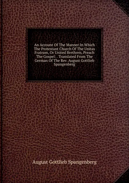 Обложка книги An Account Of The Manner In Which The Protestant Church Of The Unitas Fratrum, Or United Brethren, Preach The Gospel: . Translated From The German Of The Rev. August Gottlieb Spangenberg, August Gottlieb Spangenberg