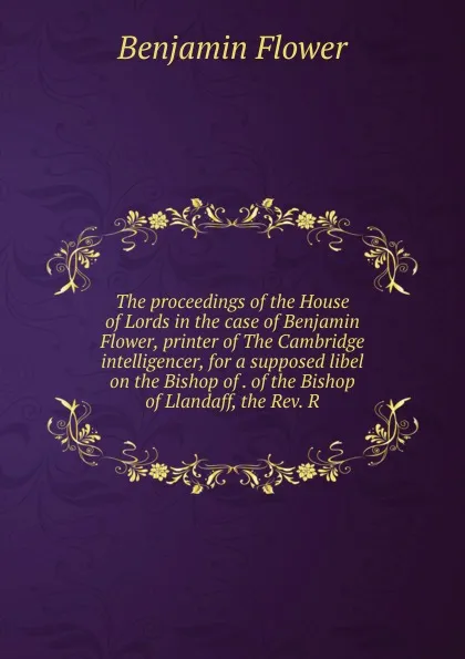 Обложка книги The proceedings of the House of Lords in the case of Benjamin Flower, printer of The Cambridge intelligencer, for a supposed libel on the Bishop of . of the Bishop of Llandaff, the Rev. R, Benjamin Flower