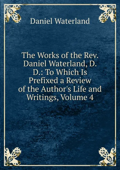 Обложка книги The Works of the Rev. Daniel Waterland, D. D.: To Which Is Prefixed a Review of the Author.s Life and Writings, Volume 4, Daniel Waterland
