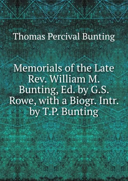 Обложка книги Memorials of the Late Rev. William M. Bunting, Ed. by G.S. Rowe, with a Biogr. Intr. by T.P. Bunting, Thomas Percival Bunting