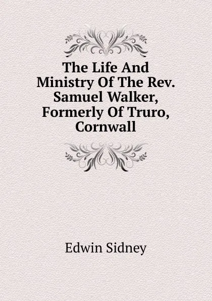 Обложка книги The Life And Ministry Of The Rev. Samuel Walker, Formerly Of Truro, Cornwall, Edwin Sidney