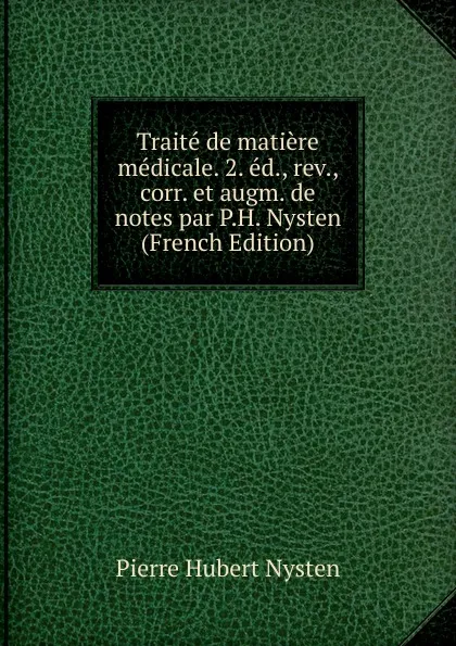 Обложка книги Traite de matiere medicale. 2. ed., rev., corr. et augm. de notes par P.H. Nysten (French Edition), Pierre Hubert Nysten