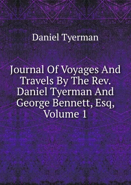 Обложка книги Journal Of Voyages And Travels By The Rev. Daniel Tyerman And George Bennett, Esq, Volume 1, Daniel Tyerman