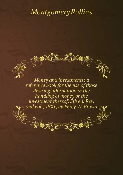 Обложка книги Money and investments; a reference book for the use of those desiring information in the handling of money or the investment thereof. 5th ed. Rev. and enl., 1921, by Percy W. Brown, Montgomery Rollins