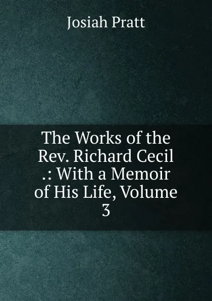 Обложка книги The Works of the Rev. Richard Cecil .: With a Memoir of His Life, Volume 3, Josiah Pratt