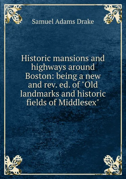 Обложка книги Historic mansions and highways around Boston: being a new and rev. ed. of 