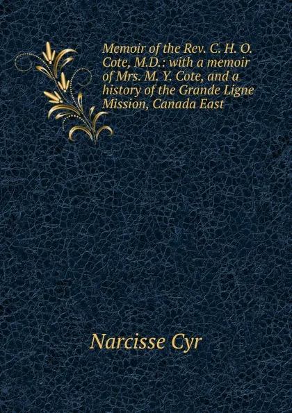 Обложка книги Memoir of the Rev. C. H. O. Cote, M.D.: with a memoir of Mrs. M. Y. Cote, and a history of the Grande Ligne Mission, Canada East, Narcisse Cyr