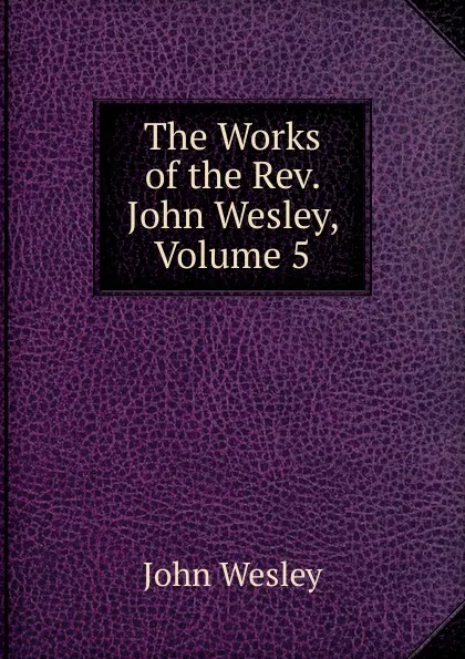 Обложка книги The Works of the Rev. John Wesley, Volume 5, John Wesley