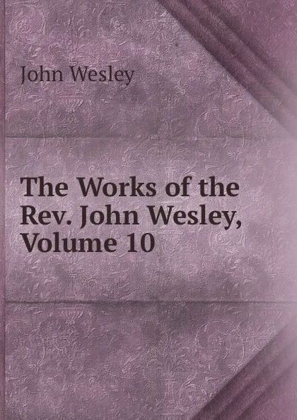 Обложка книги The Works of the Rev. John Wesley, Volume 10, John Wesley