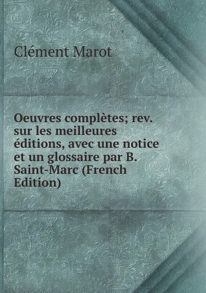 Обложка книги Oeuvres completes; rev. sur les meilleures editions, avec une notice et un glossaire par B. Saint-Marc (French Edition), Clément Marot