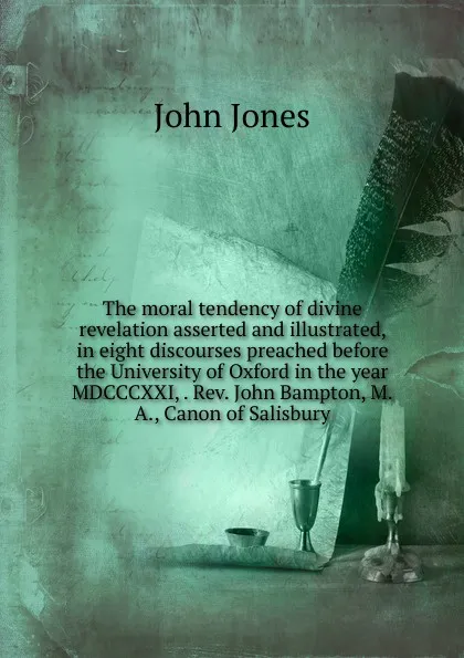 Обложка книги The moral tendency of divine revelation asserted and illustrated, in eight discourses preached before the University of Oxford in the year MDCCCXXI, . Rev. John Bampton, M.A., Canon of Salisbury, Jones John