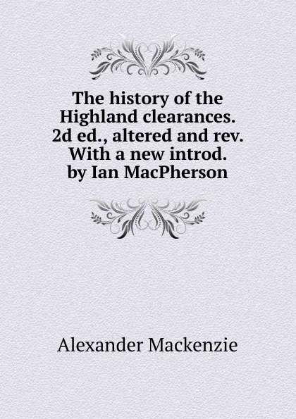 Обложка книги The history of the Highland clearances. 2d ed., altered and rev. With a new introd. by Ian MacPherson, Alexander Mackenzie