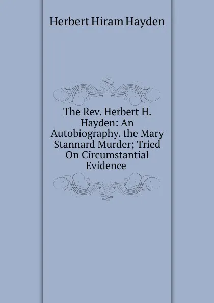 Обложка книги The Rev. Herbert H. Hayden: An Autobiography. the Mary Stannard Murder; Tried On Circumstantial Evidence ., Herbert Hiram Hayden