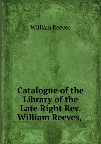 Обложка книги Catalogue of the Library of the Late Right Rev. William Reeves, ., William Reeves