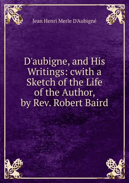 Обложка книги D.aubigne, and His Writings: cwith a Sketch of the Life of the Author, by Rev. Robert Baird, J.H. Merle d'Aubigné