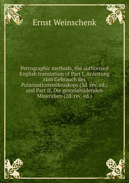 Обложка книги Petrographic methods, the authorized English translation of Part I, Anleitung zum Gebrauch des Polarisationsmikroskops (3d. rev. ed.) and Part II, Die gesteinbildenden Mineralien (2d. rev. ed.), Ernst Weinschenk