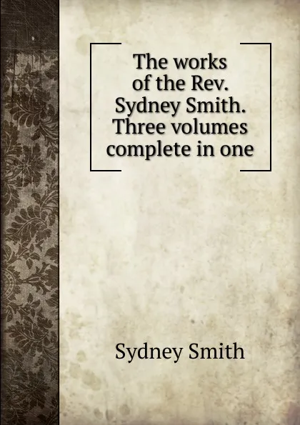 Обложка книги The works of the Rev. Sydney Smith. Three volumes complete in one, Sydney Smith