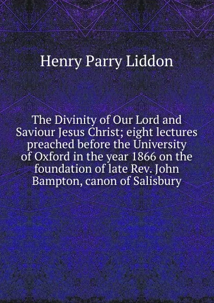 Обложка книги The Divinity of Our Lord and Saviour Jesus Christ; eight lectures preached before the University of Oxford in the year 1866 on the foundation of late Rev. John Bampton, canon of Salisbury, Henry Parry Liddon