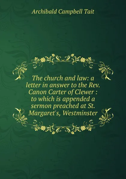 Обложка книги The church and law: a letter in answer to the Rev. Canon Carter of Clewer : to which is appended a sermon preached at St. Margaret.s, Westminster, Archibald Campbell Tait