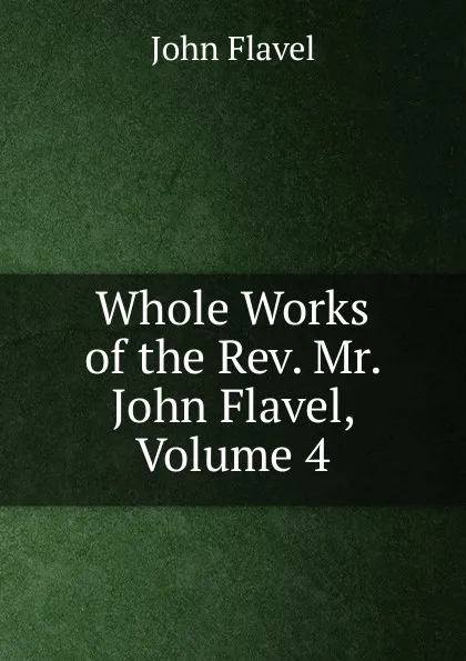 Обложка книги Whole Works of the Rev. Mr. John Flavel, Volume 4, John Flavel