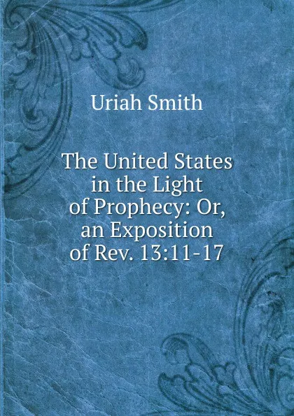 Обложка книги The United States in the Light of Prophecy: Or, an Exposition of Rev. 13:11-17, Uriah Smith