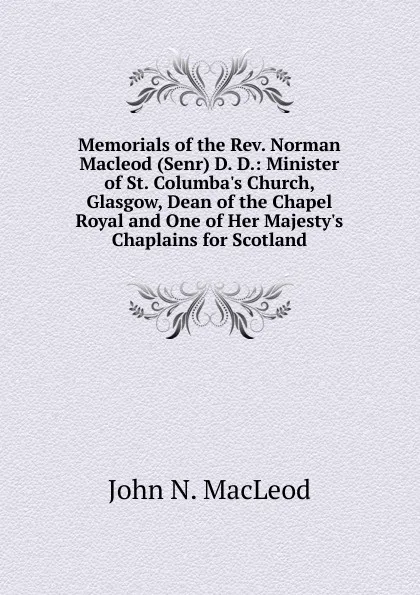 Обложка книги Memorials of the Rev. Norman Macleod (Senr) D. D.: Minister of St. Columba.s Church, Glasgow, Dean of the Chapel Royal and One of Her Majesty.s Chaplains for Scotland, John N. MacLeod