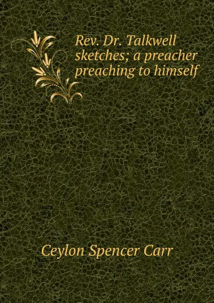 Обложка книги Rev. Dr. Talkwell sketches; a preacher preaching to himself, Ceylon Spencer Carr