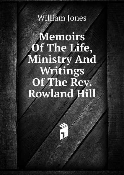 Обложка книги Memoirs Of The Life, Ministry And Writings Of The Rev. Rowland Hill, Jones William