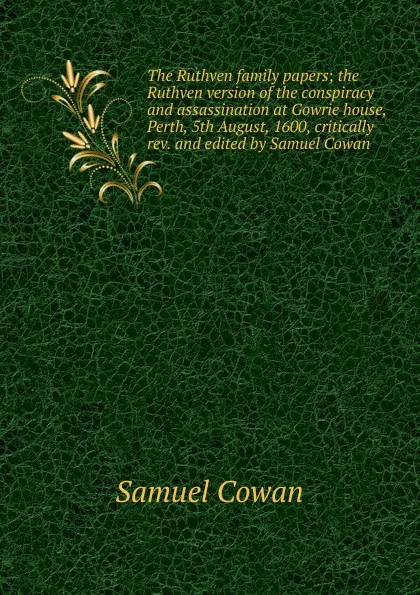 Обложка книги The Ruthven family papers; the Ruthven version of the conspiracy and assassination at Gowrie house, Perth, 5th August, 1600, critically rev. and edited by Samuel Cowan, Samuel Cowan