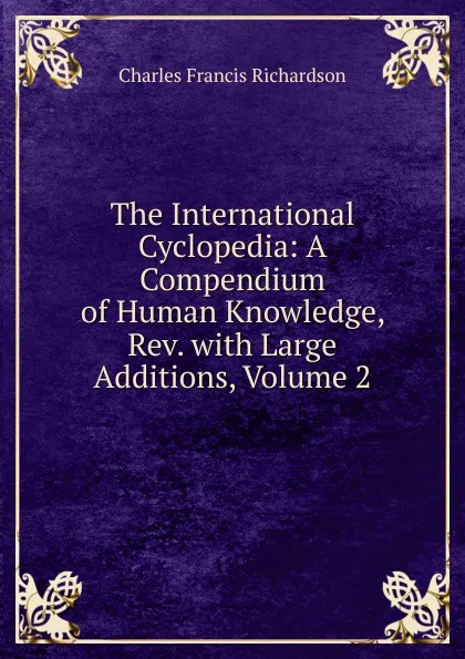 Обложка книги The International Cyclopedia: A Compendium of Human Knowledge, Rev. with Large Additions, Volume 2, Charles Francis Richardson